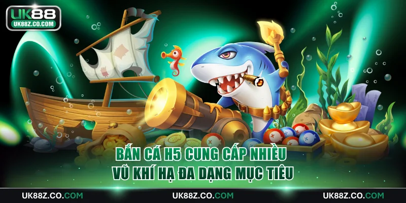 Bắn cá H5 cung cấp nhiều vũ khí hạ đa dạng mục tiêu