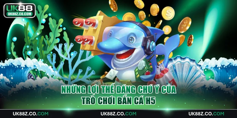 Những lợi thế đáng chú ý của trò chơi bắn cá H5