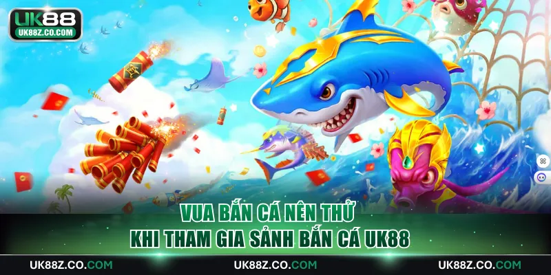 Vua Bắn Cá nên thử khi tham gia sảnh Bắn Cá UK88